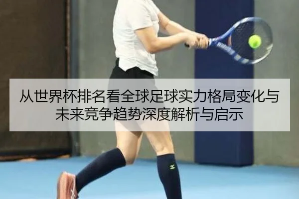 cong-shi-jie-bei-pai-ming-kan-quan-qiu-zu-qiu-shi-li-ge-ju-bian-hua-yu-wei-lai-jing-zheng-qu-shi-shen-du-jie-xi-yu-qi-2-680.jpg