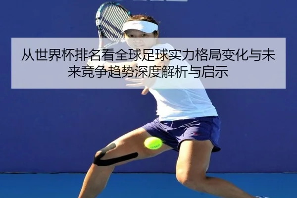 从世界杯排名看全球足球实力格局变化与未来竞争趋势深度解析与启示
