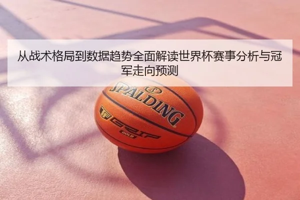 从战术格局到数据趋势全面解读世界杯赛事分析与冠军走向预测