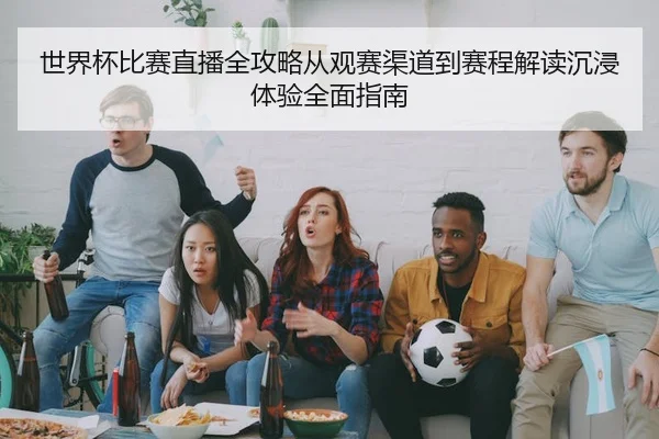 世界杯比赛直播全攻略从观赛渠道到赛程解读沉浸体验全面指南