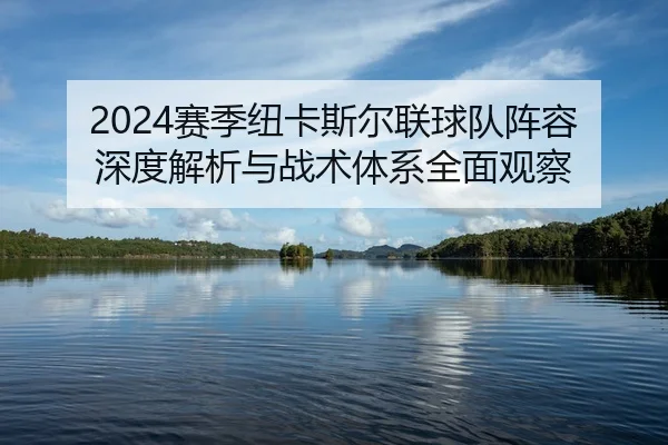 2024赛季纽卡斯尔联球队阵容深度解析与战术体系全面观察