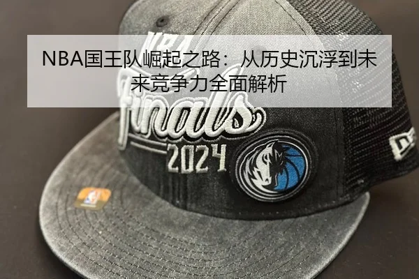 NBA国王队崛起之路：从历史沉浮到未来竞争力全面解析