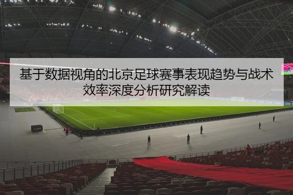 基于数据视角的北京足球赛事表现趋势与战术效率深度分析研究解读